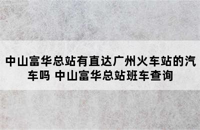 中山富华总站有直达广州火车站的汽车吗 中山富华总站班车查询